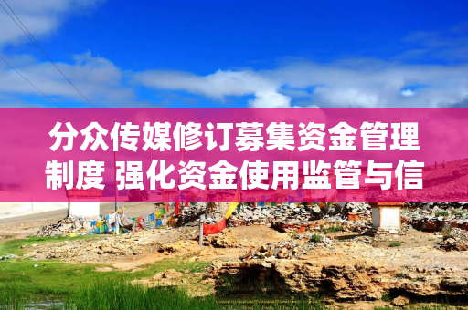 分众传媒修订募集资金管理制度 强化资金使用监管与信息披露