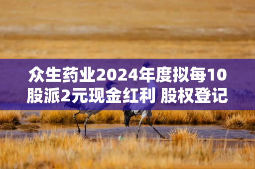 众生药业2024年度拟每10股派2元现金红利 股权登记日为5月28日