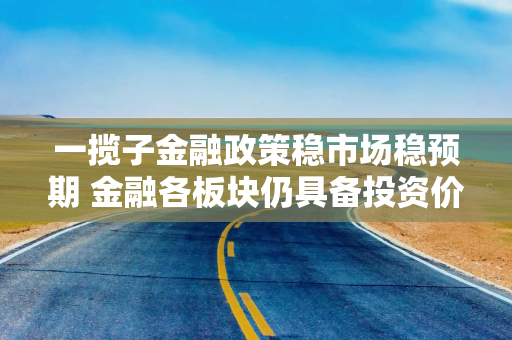 一揽子金融政策稳市场稳预期 金融各板块仍具备投资价值