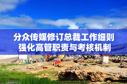 分众传媒修订总裁工作细则 强化高管职责与考核机制