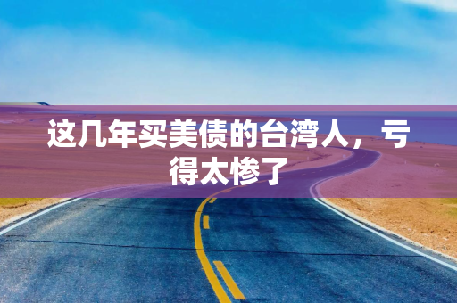 这几年买美债的台湾人，亏得太惨了