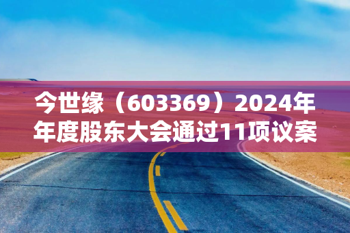 今世缘（603369）2024年年度股东大会通过11项议案，利润分配方案获全票通过