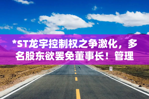 *ST龙宇控制权之争激化，多名股东欲罢免董事长！管理层：他们具有高度协同性