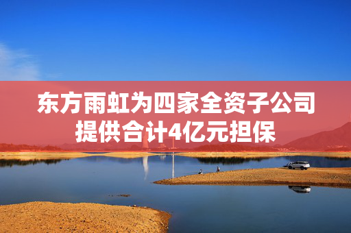 东方雨虹为四家全资子公司提供合计4亿元担保