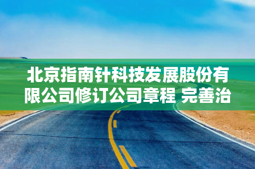 北京指南针科技发展股份有限公司修订公司章程 完善治理结构