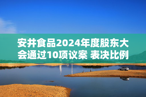 安井食品2024年度股东大会通过10项议案 表决比例均超半数