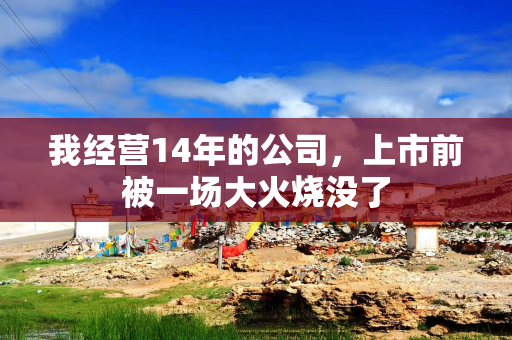 我经营14年的公司，上市前被一场大火烧没了