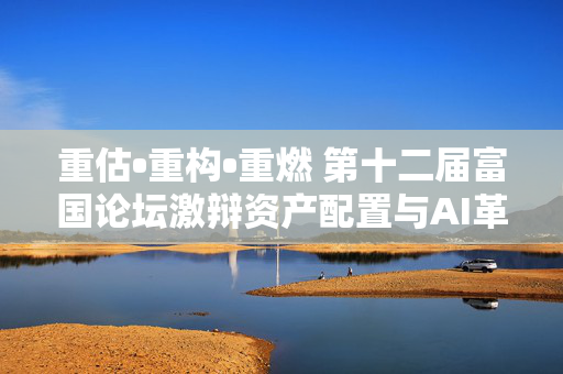 重估•重构•重燃 第十二届富国论坛激辩资产配置与AI革命双主线