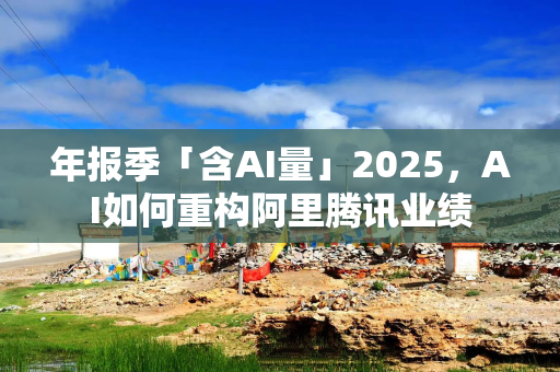 年报季「含AI量」2025，AI如何重构阿里腾讯业绩