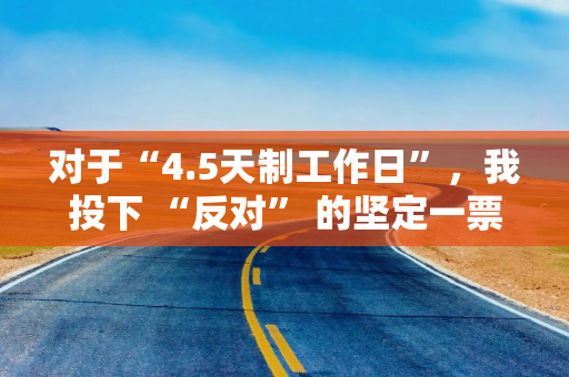 对于“4.5天制工作日”，我投下 “反对” 的坚定一票