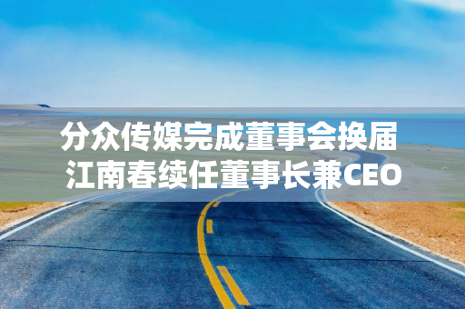 分众传媒完成董事会换届 江南春续任董事长兼CEO