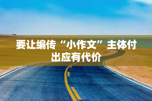 要让编传“小作文”主体付出应有代价