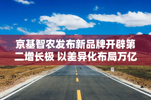 京基智农发布新品牌开辟第二增长极 以差异化布局万亿级IP运营赛道