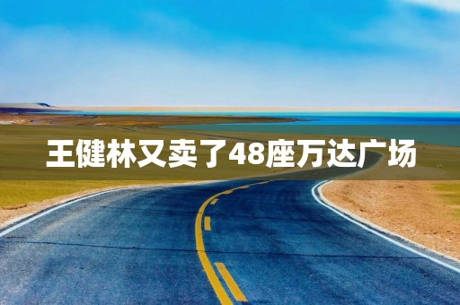 王健林又卖了48座万达广场