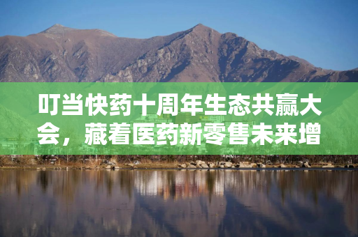 叮当快药十周年生态共赢大会，藏着医药新零售未来增长新范式