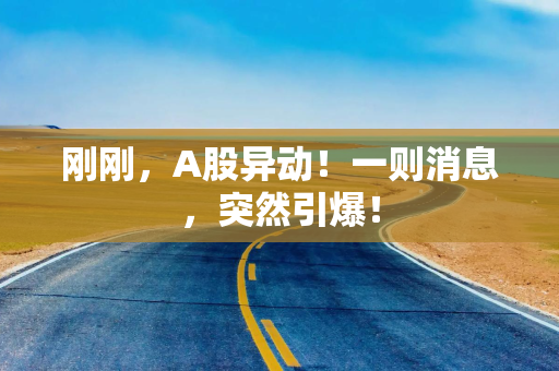 刚刚，A股异动！一则消息，突然引爆！