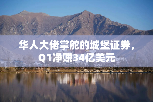 华人大佬掌舵的城堡证券，Q1净赚34亿美元