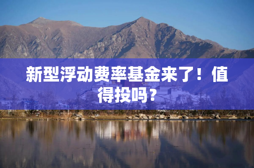 新型浮动费率基金来了！值得投吗？