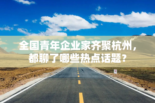 全国青年企业家齐聚杭州，都聊了哪些热点话题？