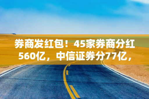 券商发红包！45家券商分红560亿，中信证券分77亿，33家首次中期分红