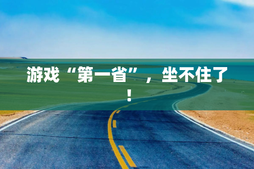 游戏“第一省”，坐不住了！