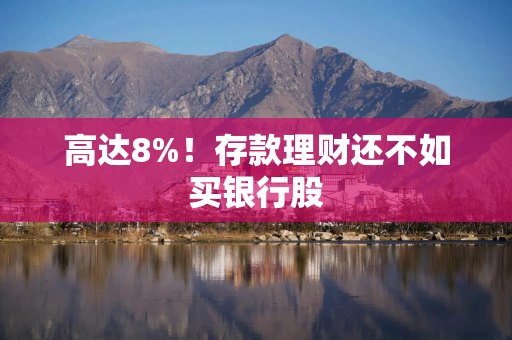 高达8%！存款理财还不如买银行股