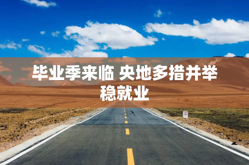 毕业季来临 央地多措并举稳就业
