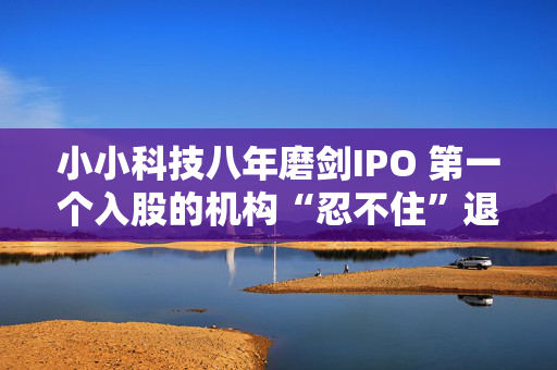 小小科技八年磨剑IPO 第一个入股的机构“忍不住”退出