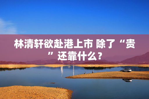 林清轩欲赴港上市 除了“贵”还靠什么？
