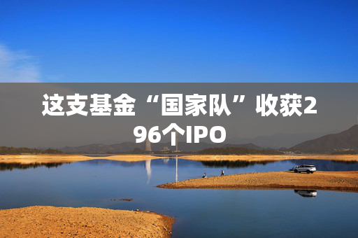 这支基金“国家队”收获296个IPO
