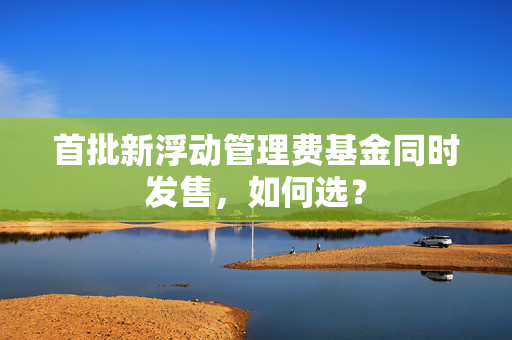 首批新浮动管理费基金同时发售，如何选？