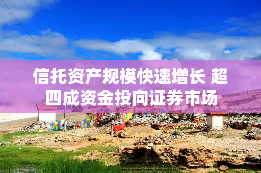 信托资产规模快速增长 超四成资金投向证券市场