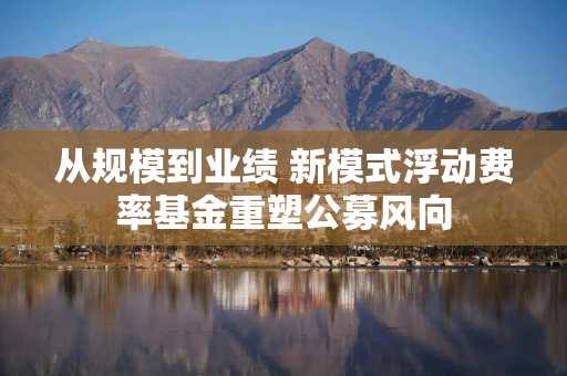 从规模到业绩 新模式浮动费率基金重塑公募风向