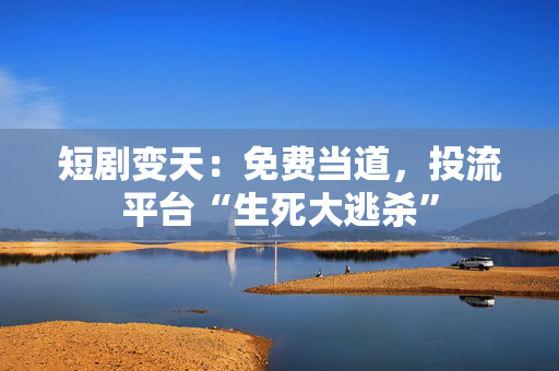 短剧变天：免费当道，投流平台“生死大逃杀”