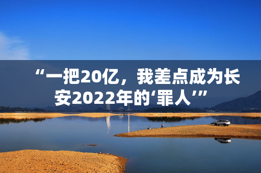 “一把20亿，我差点成为长安2022年的‘罪人’”