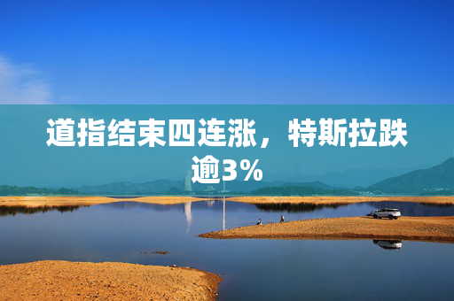 道指结束四连涨，特斯拉跌逾3%