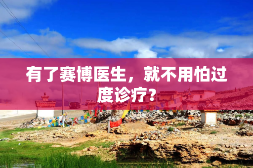 有了赛博医生，就不用怕过度诊疗？