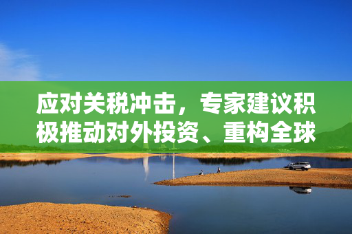 应对关税冲击，专家建议积极推动对外投资、重构全球产业链布局