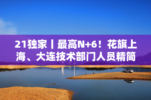 21独家丨最高N+6！花旗上海、大连技术部门人员精简3500人