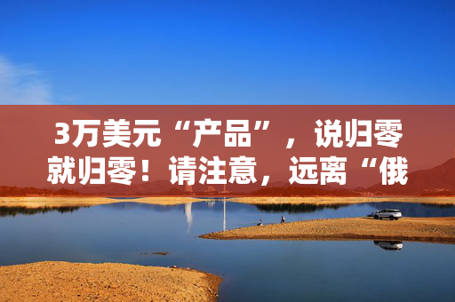 3万美元“产品”，说归零就归零！请注意，远离“俄罗斯轮盘赌”……