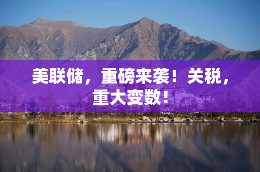 美联储，重磅来袭！关税，重大变数！