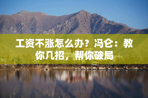 工资不涨怎么办？冯仑：教你几招，帮你破局