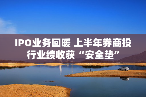 IPO业务回暖 上半年券商投行业绩收获“安全垫”