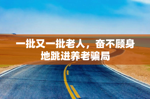 一批又一批老人，奋不顾身地跳进养老骗局