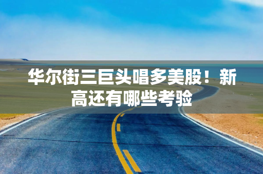 华尔街三巨头唱多美股！新高还有哪些考验