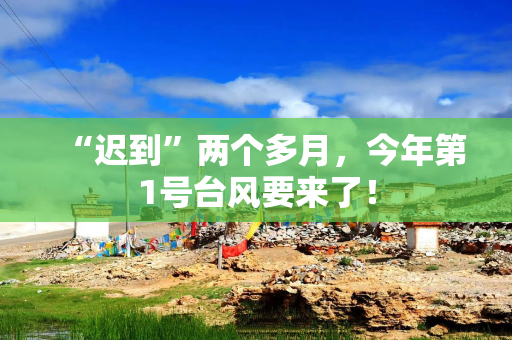 “迟到”两个多月，今年第1号台风要来了！