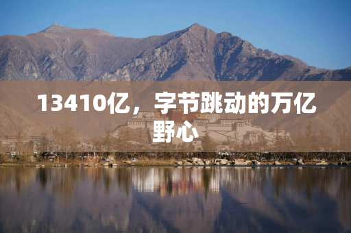 13410亿，字节跳动的万亿野心