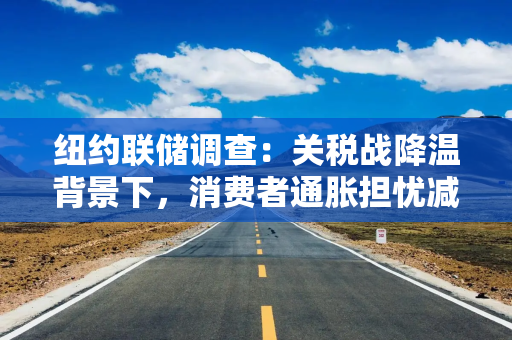 纽约联储调查：关税战降温背景下，消费者通胀担忧减轻