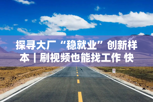 探寻大厂“稳就业”创新样本｜刷视频也能找工作 快手“直播+”带岗有妙招