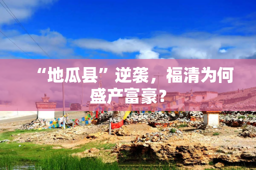 “地瓜县”逆袭，福清为何盛产富豪？